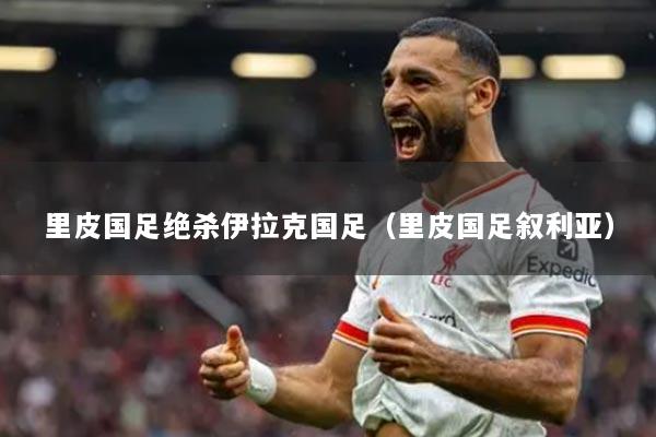 里皮国足绝杀伊拉克国足（里皮国足叙利亚）