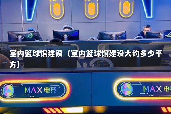 室内篮球馆建设（室内篮球馆建设大约多少平方）