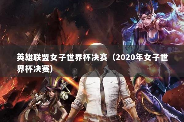 英雄联盟女子世界杯决赛（2020年女子世界杯决赛）