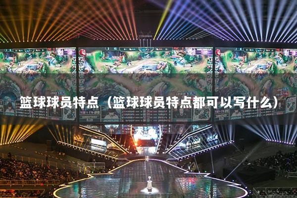 篮球球员特点（篮球球员特点都可以写什么）