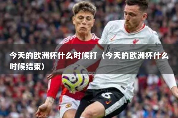 今天的欧洲杯什么时候打（今天的欧洲杯什么时候结束）