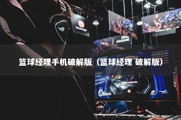 篮球经理手机破解版（篮球经理 破解版）