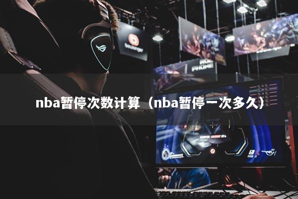 nba暂停次数计算（nba暂停一次多久）