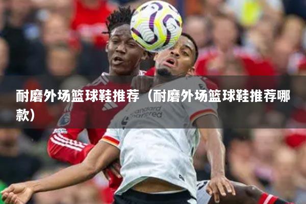 耐磨外场篮球鞋推荐（耐磨外场篮球鞋推荐哪款）