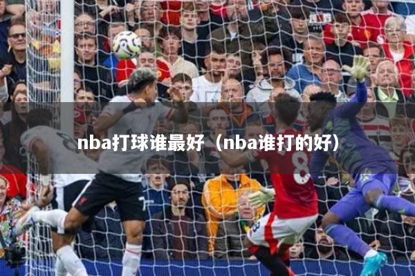 nba打球谁最好（nba谁打的好）
