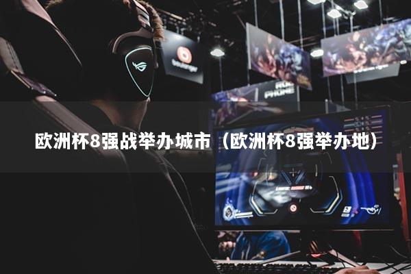 欧洲杯8强战举办城市（欧洲杯8强举办地）