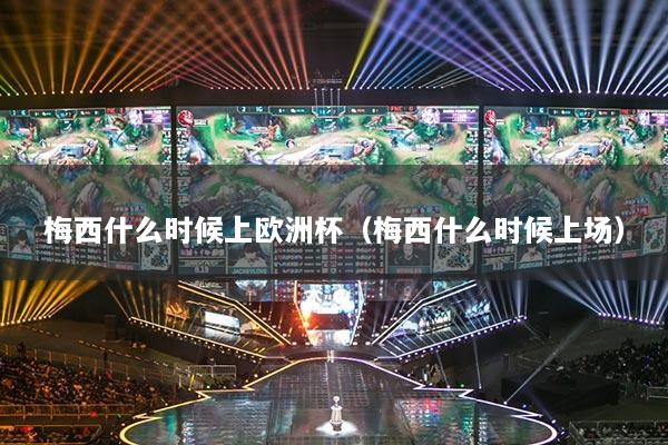 梅西什么时候上欧洲杯（梅西什么时候上场）