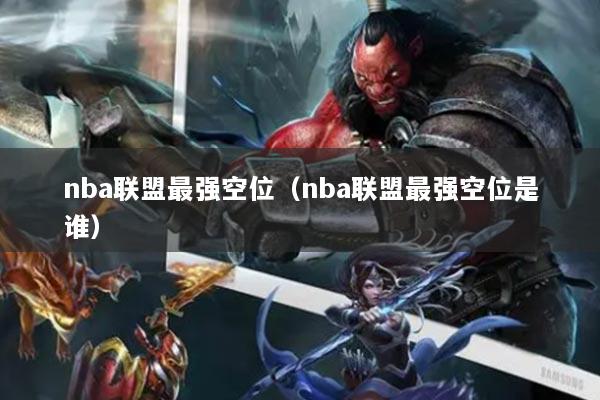 nba联盟最强空位（nba联盟最强空位是谁）