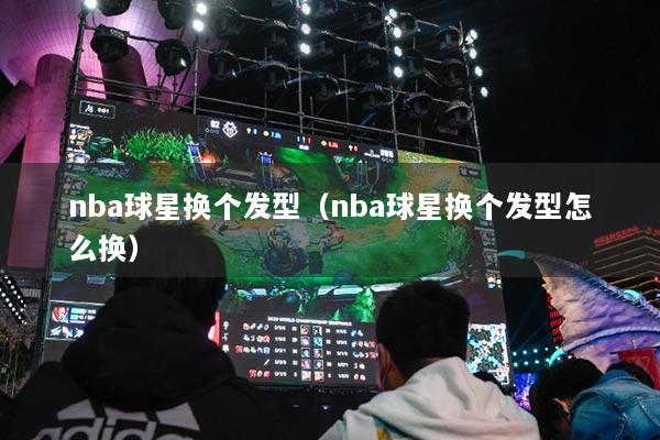 nba球星换个发型（nba球星换个发型怎么换）