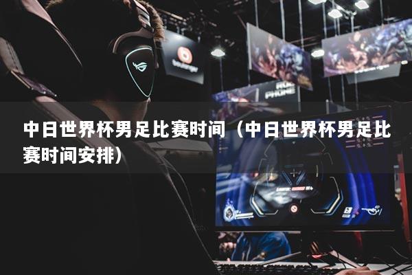 中日世界杯男足比赛时间（中日世界杯男足比赛时间安排）