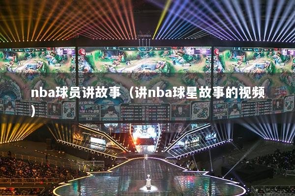 nba球员讲故事（讲nba球星故事的视频）