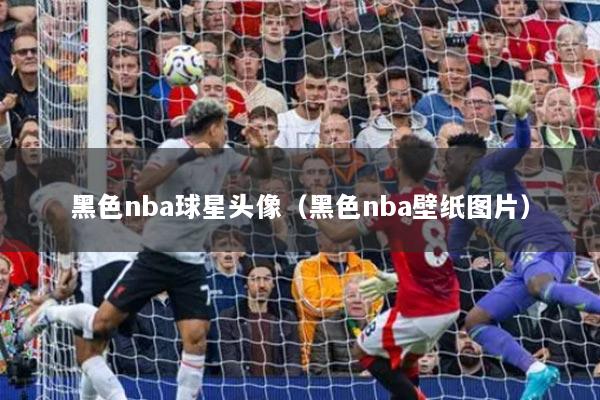 黑色nba球星头像（黑色nba壁纸图片）