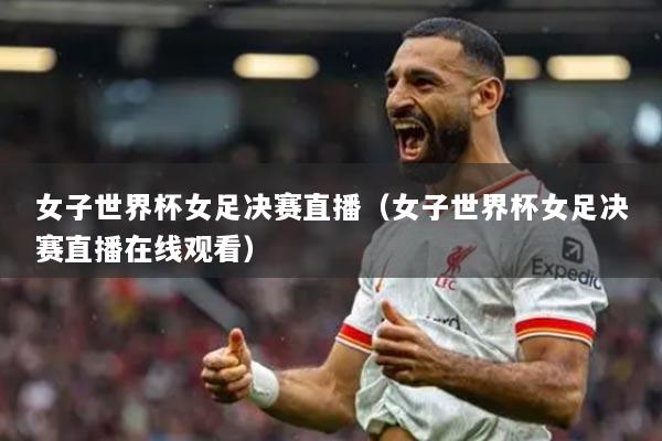 女子世界杯女足决赛直播（女子世界杯女足决赛直播在线观看）