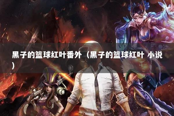 黑子的篮球红叶番外（黑子的篮球红叶 小说）