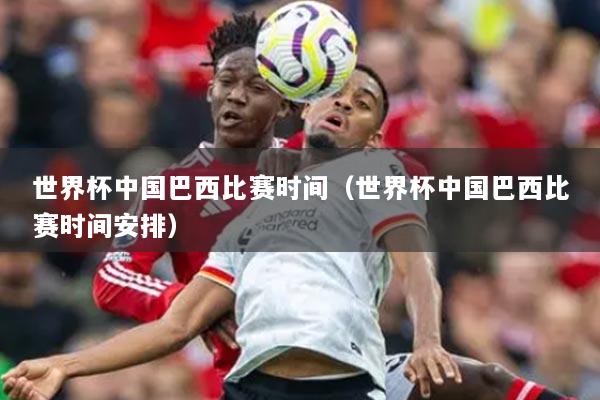 世界杯中国巴西比赛时间（世界杯中国巴西比赛时间安排）