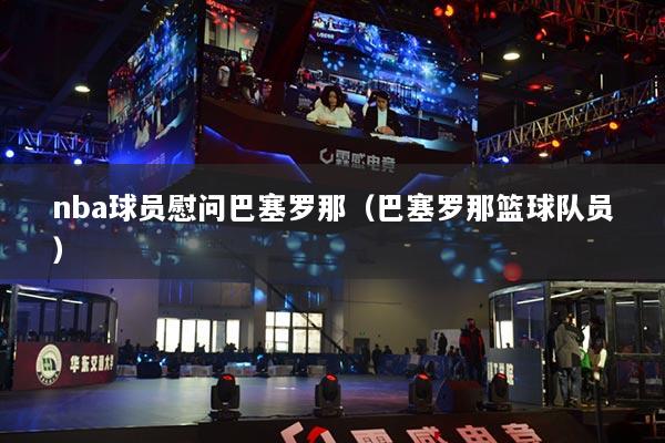 nba球员慰问巴塞罗那（巴塞罗那篮球队员）