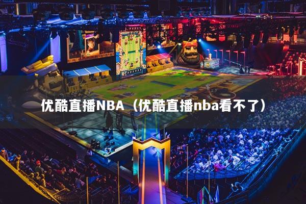 优酷直播NBA（优酷直播nba看不了）
