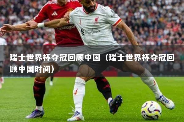 瑞士世界杯夺冠回顾中国（瑞士世界杯夺冠回顾中国时间）