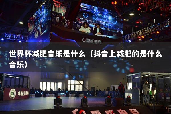 世界杯减肥音乐是什么（抖音上减肥的是什么音乐）