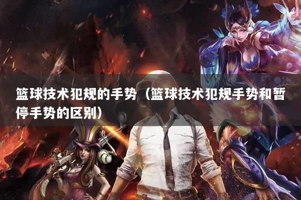 篮球技术犯规的手势（篮球技术犯规手势和暂停手势的区别）