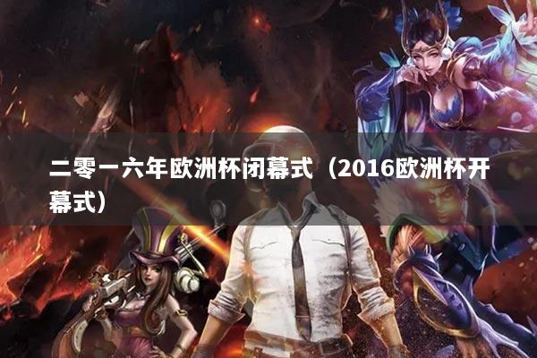 二零一六年欧洲杯闭幕式（2016欧洲杯开幕式）