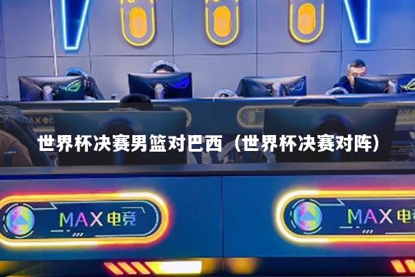 世界杯决赛男篮对巴西（世界杯决赛对阵）