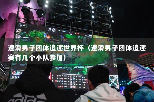 速滑男子团体追逐世界杯（速滑男子团体追逐赛有几个小队参加）