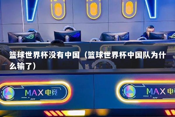 篮球世界杯没有中国（篮球世界杯中国队为什么输了）