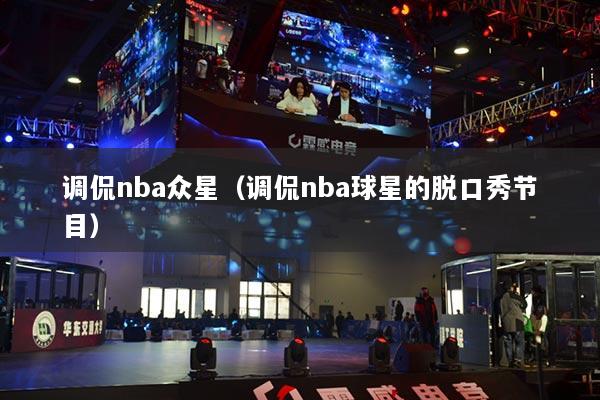 调侃nba众星（调侃nba球星的脱口秀节目）