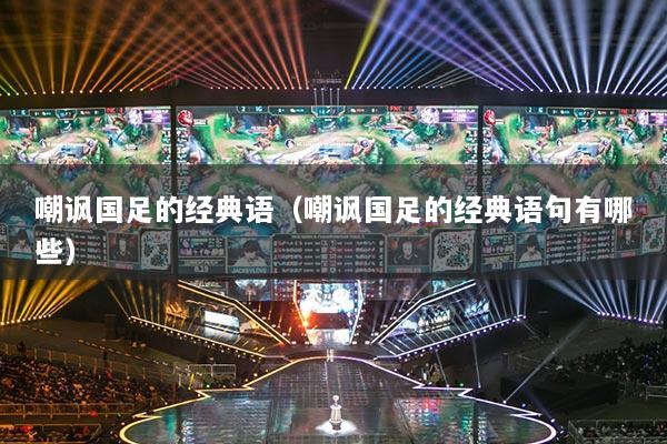 嘲讽国足的经典语（嘲讽国足的经典语句有哪些）