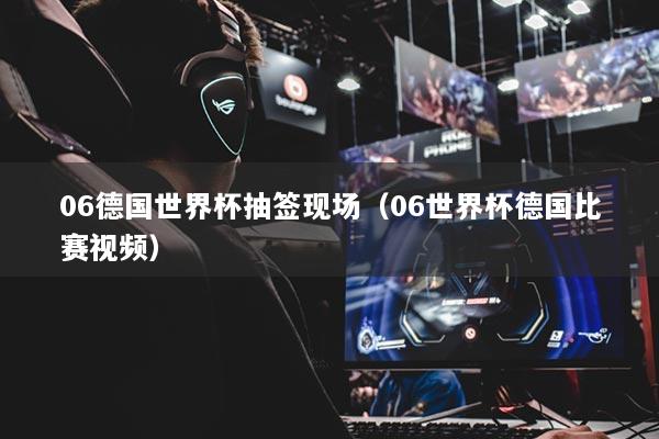 06德国世界杯抽签现场（06世界杯德国比赛视频）