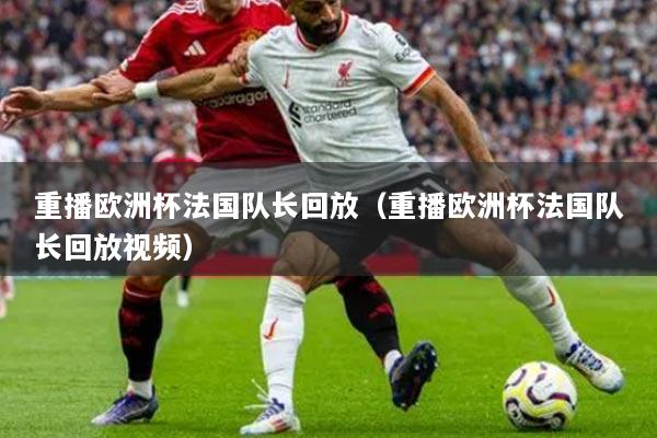 重播欧洲杯法国队长回放（重播欧洲杯法国队长回放视频）