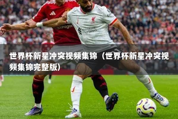 世界杯新星冲突视频集锦（世界杯新星冲突视频集锦完整版）