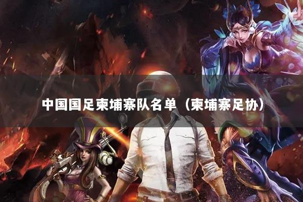 中国国足柬埔寨队名单（柬埔寨足协）