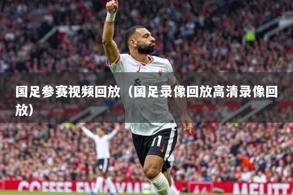 国足参赛视频回放（国足录像回放高清录像回放）