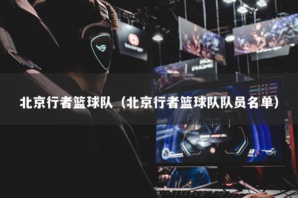 北京行者篮球队（北京行者篮球队队员名单）