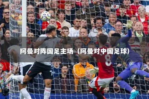 阿曼对阵国足主场（阿曼对中国足球）