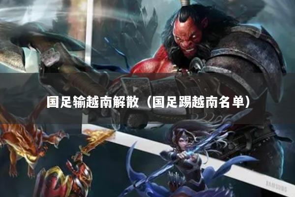 详细阅读:国足输越南解散(国足踢越南名单) 国足输越南解散(国足踢越南名单)