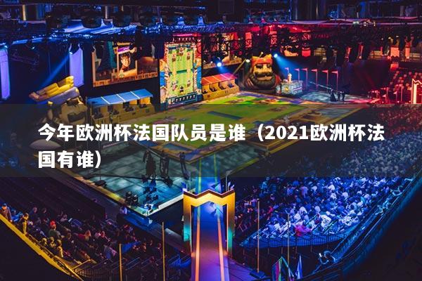 今年欧洲杯法国队员是谁（2021欧洲杯法国有谁）